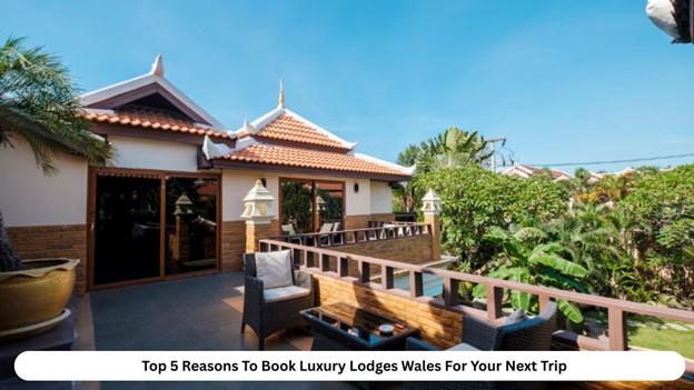 Top 5 Reasons To Book Luxury Lodges Wales For Your Next Trip